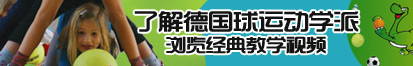 骚逼太大想插的视频了解德国球运动学派，浏览经典教学视频。